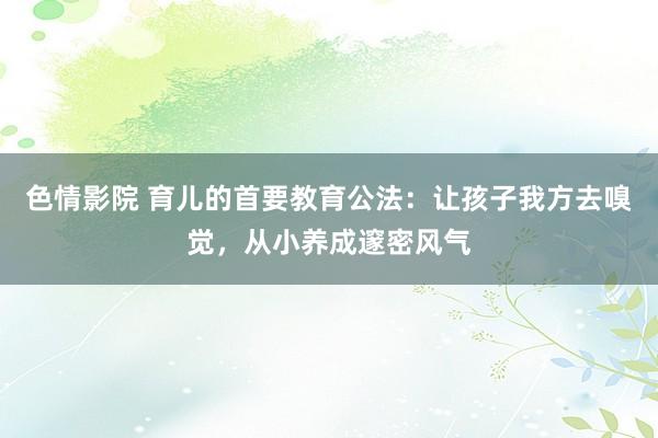 色情影院 育儿的首要教育公法：让孩子我方去嗅觉，从小养成邃密风气