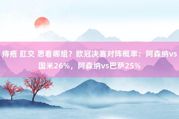 痔疮 肛交 思看哪组？欧冠决赛对阵概率：阿森纳vs国米26%，阿森纳vs巴萨25%