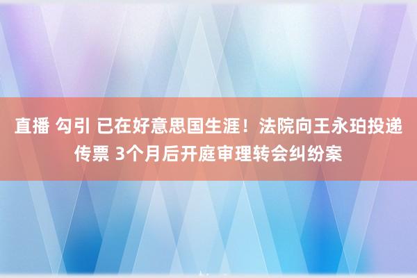 直播 勾引 已在好意思国生涯！法院向王永珀投递传票 3个月后开庭审理转会纠纷案
