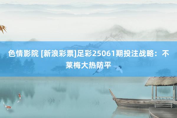 色情影院 [新浪彩票]足彩25061期投注战略：不莱梅大热防平