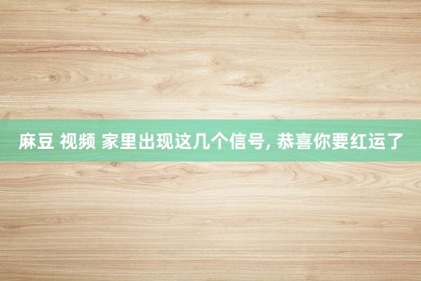 麻豆 视频 家里出现这几个信号, 恭喜你要红运了