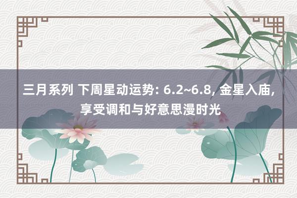 三月系列 下周星动运势: 6.2~6.8, 金星入庙, 享受调和与好意思漫时光