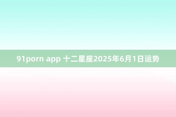 91porn app 十二星座2025年6月1日运势